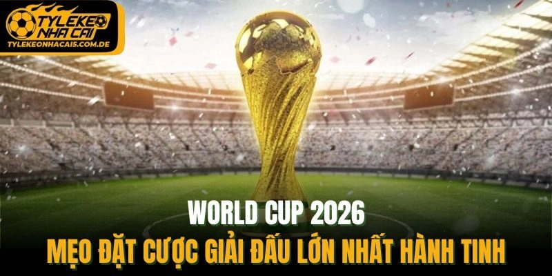 World Cup 2026 - Mẹo Đặt Cược Giải Đấu Lớn Nhất Hành Tinh