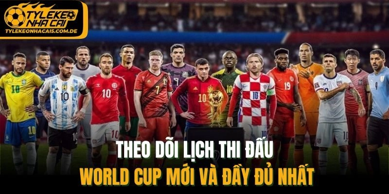 Theo dõi lịch thi đấu World Cup mới và đầy đủ nhất